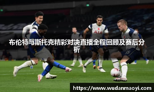 布伦特与斯托克精彩对决直播全程回顾及赛后分析